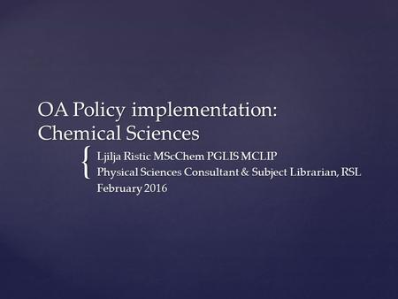 { OA Policy implementation: Chemical Sciences Ljilja Ristic MScChem PGLIS MCLIP Physical Sciences Consultant & Subject Librarian, RSL February 2016.