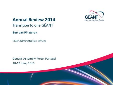 Networks ∙ Services ∙ People www.geant.org Bert van Pinxteren General Assembly, Porto, Portugal Transition to one GÉANT Annual Review 2014 18-19 June,