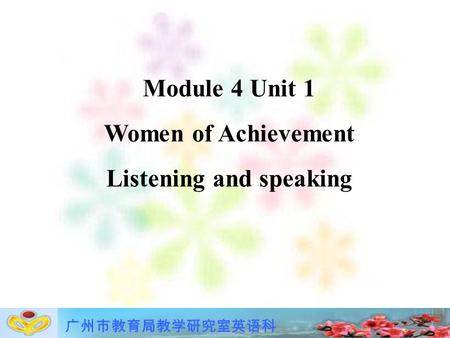 广州市教育局教学研究室英语科 Module 4 Unit 1 Women of Achievement Listening and speaking.