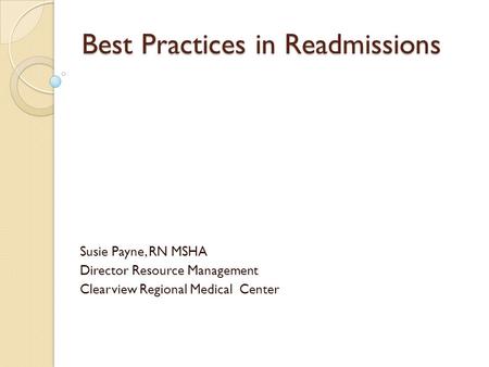 Best Practices in Readmissions Susie Payne, RN MSHA Director Resource Management Clearview Regional Medical Center.