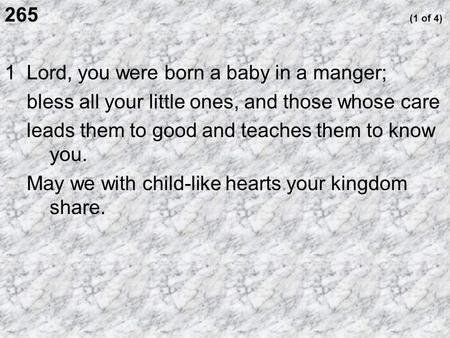 265 (1 of 4) 1 Lord, you were born a baby in a manger; bless all your little ones, and those whose care leads them to good and teaches them to know you.