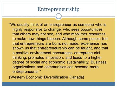 Entrepreneurship “We usually think of an entrepreneur as someone who is highly responsive to change, who sees opportunities that others may not see, and.
