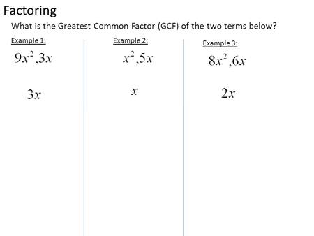 Factoring Example 1: What is the Greatest Common Factor (GCF) of the two terms below? Example 2: Example 3: