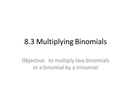 8.3 Multiplying Binomials Objective: to multiply two binomials or a binomial by a trinomial.