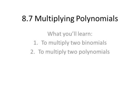 8.7 Multiplying Polynomials What you’ll learn: 1.To multiply two binomials 2.To multiply two polynomials.
