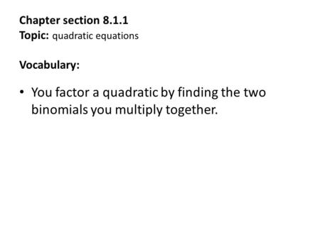 Chapter section 8.1.1 Topic: quadratic equations Vocabulary: You factor a quadratic by finding the two binomials you multiply together.