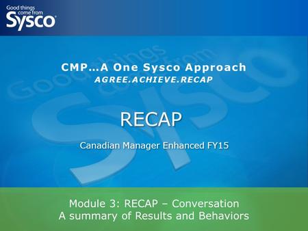 Module 3: RECAP – Conversation A summary of Results and Behaviors RECAP Canadian Manager Enhanced FY15 CMP…A One Sysco Approach AGREE.ACHIEVE.RECAP.