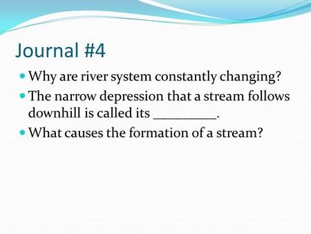 Journal #4 Why are river system constantly changing? The narrow depression that a stream follows downhill is called its _________. What causes the formation.