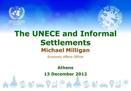 The UNECE and Informal Settlements Michael Milligan Economic Affairs Officer Athens 13 December 2012.