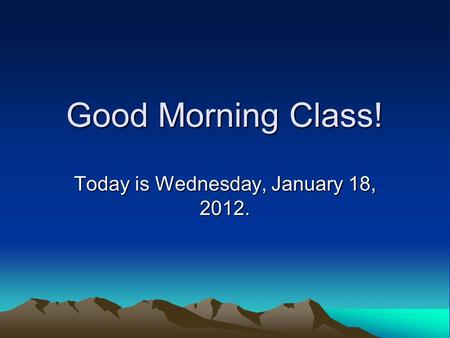 Good Morning Class! Today is Wednesday, January 18, 2012.
