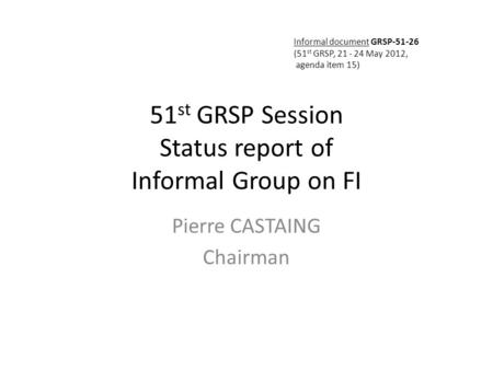 51 st GRSP Session Status report of Informal Group on FI Pierre CASTAING Chairman Informal document GRSP-51-26 (51 st GRSP, 21 - 24 May 2012, agenda item.