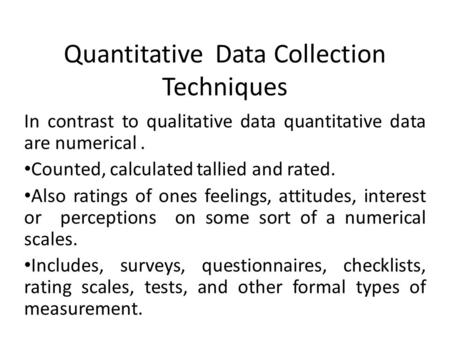 Quantitative Data Collection Techniques In contrast to qualitative data quantitative data are numerical. Counted, calculated tallied and rated. Also ratings.