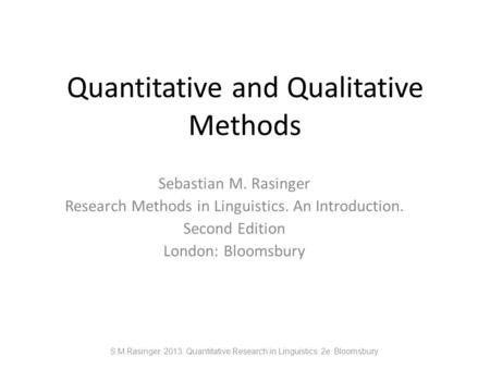 Quantitative and Qualitative Methods Sebastian M. Rasinger Research Methods in Linguistics. An Introduction. Second Edition London: Bloomsbury S.M.Rasinger.