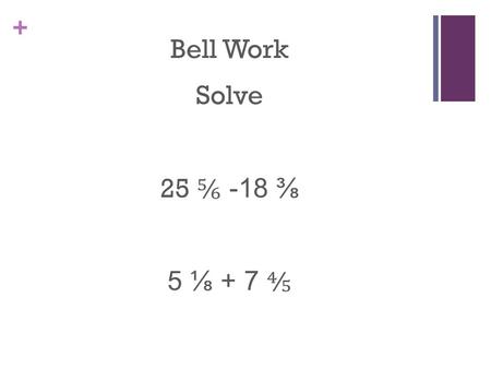 + Bell Work Solve 25 ⅚ -18 ⅜ 5 ⅛ + 7 ⅘. + Bell Work Answer 25 ⅚ -18 ⅜ 25 20/24 – 18 9/24 7 11/24 5 ⅛ + 7 ⅘ 5 5/40 + 7 32/40 12 37/40.