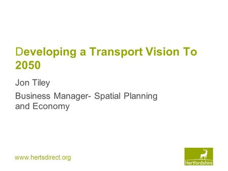 Www.hertsdirect.org Developing a Transport Vision To 2050 Jon Tiley Business Manager- Spatial Planning and Economy.