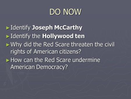 DO NOW ► Identify Joseph McCarthy ► Identify the Hollywood ten ► Why did the Red Scare threaten the civil rights of American citizens? ► How can the Red.