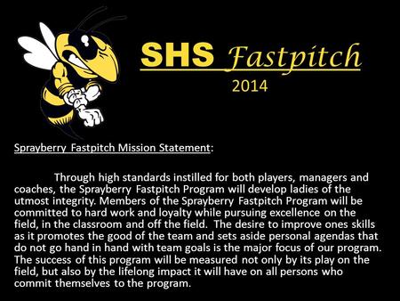 SHS Fastpitch 2014 Sprayberry Fastpitch Mission Statement: Through high standards instilled for both players, managers and coaches, the Sprayberry Fastpitch.