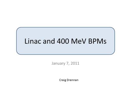 Craig Drennan Linac and 400 MeV BPMs January 7, 2011.