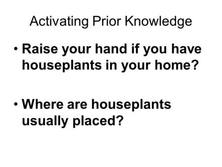 Activating Prior Knowledge Raise your hand if you have houseplants in your home? Where are houseplants usually placed?