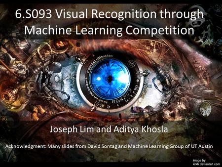 6.S093 Visual Recognition through Machine Learning Competition Image by kirkh.deviantart.com Joseph Lim and Aditya Khosla Acknowledgment: Many slides from.