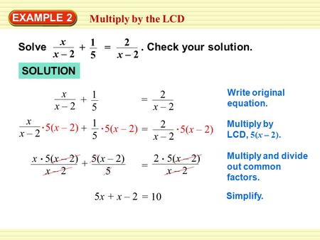 EXAMPLE 2 Multiply by the LCD Solve. Check your solution. x – 2 x 1 5 2 + = SOLUTION x – 2 x 1 5 2 + = Multiply by LCD, 5(x – 2). 5(x – 2) x – 2 x 1 5.