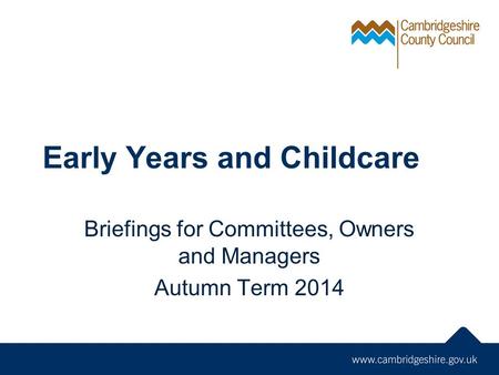 Early Years and Childcare Briefings for Committees, Owners and Managers Autumn Term 2014.