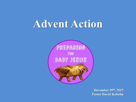 December 20 th, 2015 Pastor David Kobelin Advent Action.