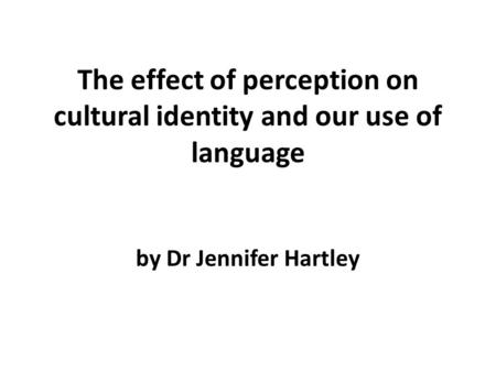 The effect of perception on cultural identity and our use of language by Dr Jennifer Hartley.