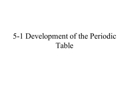 5-1 Development of the Periodic Table. Why have a table? Chemists developed the Periodic Table to help organize and classify the elements.