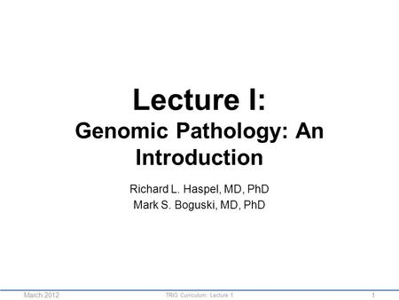 Lecture I: Genomic Pathology: An Introduction Richard L. Haspel, MD, PhD Mark S. Boguski, MD, PhD 1 TRIG Curriculum: Lecture 1 March 2012.