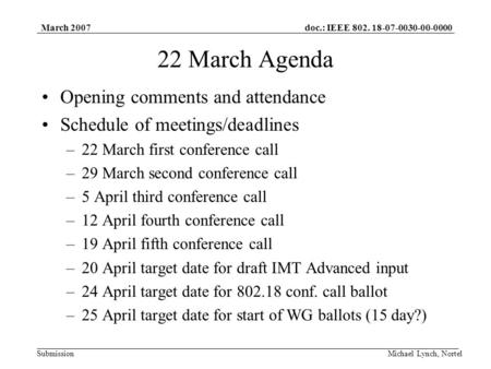 Doc.: IEEE 802. 18-07-0030-00-0000 Submission March 2007 Michael Lynch, Nortel 22 March Agenda Opening comments and attendance Schedule of meetings/deadlines.