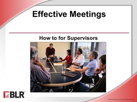 © BLR ® —Business & Legal Resources 1501 Effective Meetings How to for Supervisors.