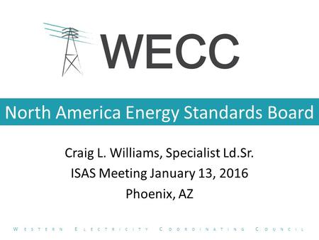 North America Energy Standards Board Craig L. Williams, Specialist Ld.Sr. ISAS Meeting January 13, 2016 Phoenix, AZ W ESTERN E LECTRICITY C OORDINATING.