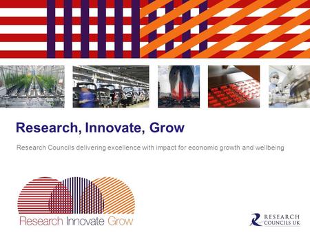 Research, Innovate, Grow Research Councils delivering excellence with impact for economic growth and wellbeing.