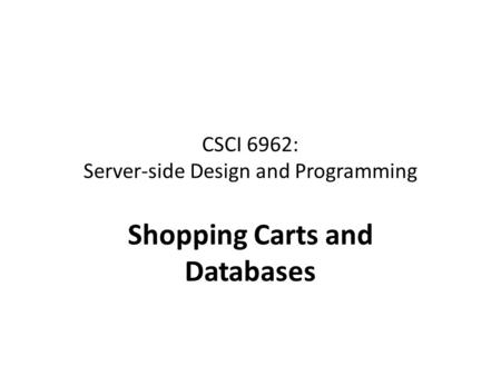 CSCI 6962: Server-side Design and Programming Shopping Carts and Databases.