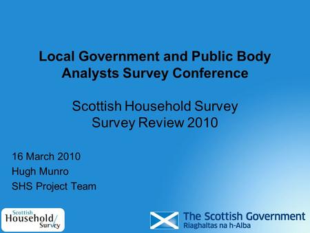 Local Government and Public Body Analysts Survey Conference Scottish Household Survey Survey Review 2010 16 March 2010 Hugh Munro SHS Project Team.