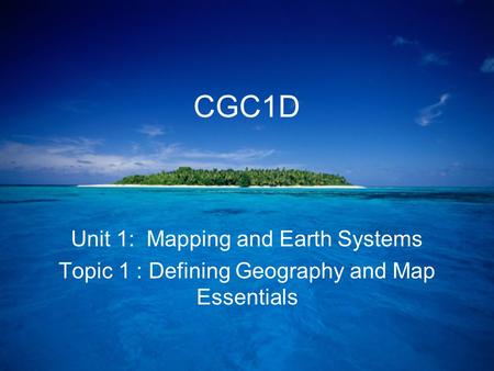 CGC1D Unit 1: Mapping and Earth Systems Topic 1 : Defining Geography and Map Essentials.