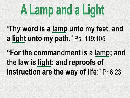 A Lamp and a Light “Thy word is a lamp unto my feet, and a light unto my path.” Ps. 119:105 “For the commandment is a lamp; and the law is light; and reproofs.