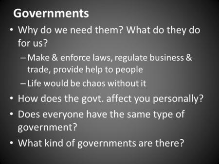 Governments Why do we need them? What do they do for us? – Make & enforce laws, regulate business & trade, provide help to people – Life would be chaos.