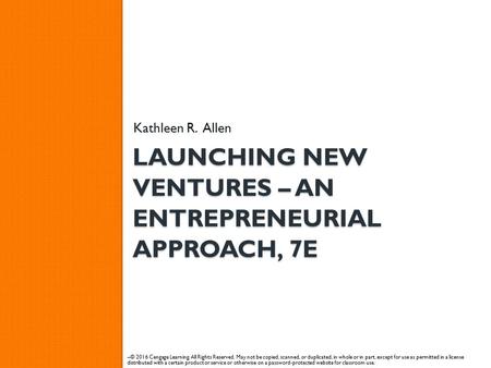 LAUNCHING NEW VENTURES – AN ENTREPRENEURIAL APPROACH, 7E Kathleen R. Allen – © 2016 Cengage Learning. All Rights Reserved. May not be copied, scanned,
