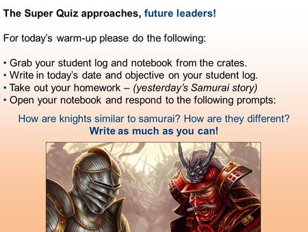 The Super Quiz approaches, future leaders! For today’s warm-up please do the following: Grab your student log and notebook from the crates. Write in today’s.