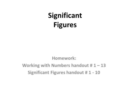 Significant Figures Homework: Working with Numbers handout # 1 – 13 Significant Figures handout # 1 - 10.