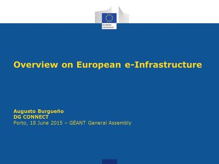 Overview on European e-Infrastructure Augusto Burgueño DG CONNECT Porto, 18 June 2015 – GÉANT General Assembly.