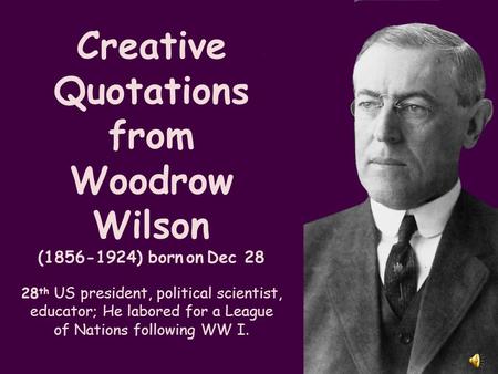 Creative Quotations from Woodrow Wilson (1856-1924) born on Dec 28 28 th US president, political scientist, educator; He labored for a League of Nations.