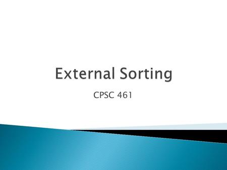 CPSC 461. 1.Why do we need Sorting? 2.Complexities of few sorting algorithms ? 3.2-Way Sort 1.2-way external merge sort 2.Cost associated with external.