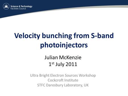 Velocity bunching from S-band photoinjectors Julian McKenzie 1 st July 2011 Ultra Bright Electron Sources Workshop Cockcroft Institute STFC Daresbury Laboratory,