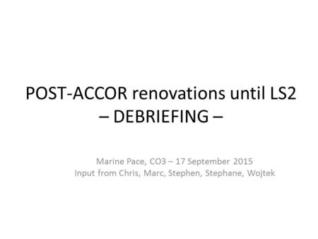 POST-ACCOR renovations until LS2 – DEBRIEFING – Marine Pace, CO3 – 17 September 2015 Input from Chris, Marc, Stephen, Stephane, Wojtek.
