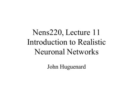 Nens220, Lecture 11 Introduction to Realistic Neuronal Networks John Huguenard.