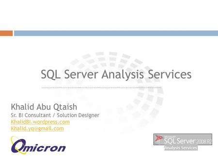 ……………………………………………………………………………………… SQL Server Analysis Services Khalid Abu Qtaish Sr. BI Consultant / Solution Designer KhalidBI.wordpress.com