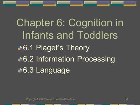Copyright © 2005 Pearson Education Canada Inc.6-1 Chapter 6: Cognition in Infants and Toddlers 6.1 Piaget’s Theory 6.2 Information Processing 6.3 Language.